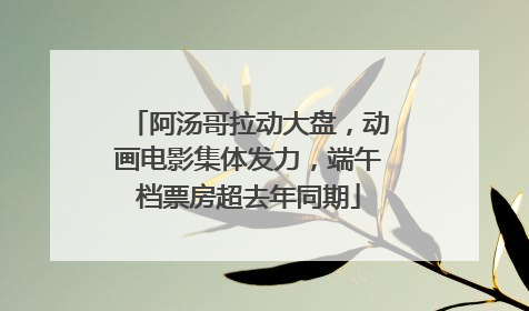阿汤哥拉动大盘，动画电影集体发力，端午档票房超去年同期