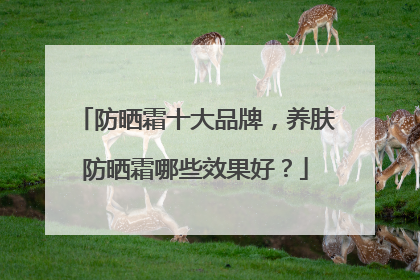 防晒霜十大品牌，养肤防晒霜哪些效果好？