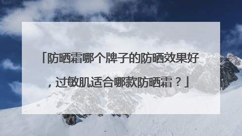 防晒霜哪个牌子的防晒效果好，过敏肌适合哪款防晒霜？