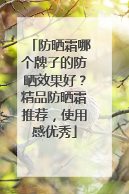 防晒霜哪个牌子的防晒效果好？精品防晒霜推荐，使用感优秀