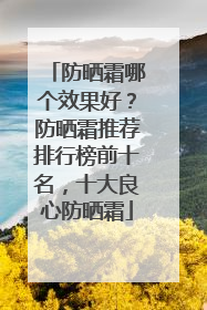 防晒霜哪个效果好？防晒霜推荐排行榜前十名，十大良心防晒霜