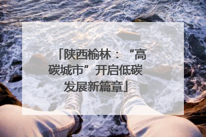 陕西榆林：“高碳城市”开启低碳发展新篇章