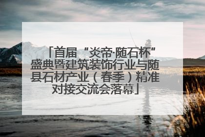 首届“炎帝·随石杯”盛典暨建筑装饰行业与随县石材产业（春季）精准对接交流会落幕