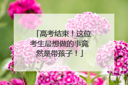 高考结束！这位考生最想做的事竟然是带孩子！