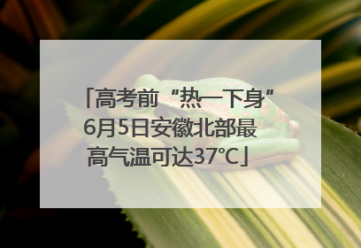 高考前“热一下身” 6月5日安徽北部最高气温可达37℃