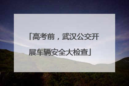 高考前，武汉公交开展车辆安全大检查