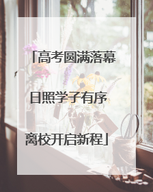 高考圆满落幕 日照学子有序离校开启新程