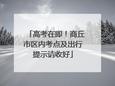 高考在即！商丘市区内考点及出行提示请收好