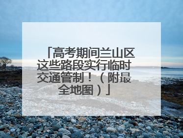 高考期间兰山区这些路段实行临时交通管制！（附最全地图）