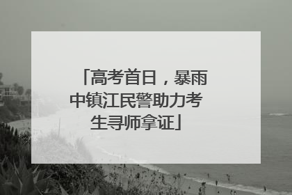 高考首日，暴雨中镇江民警助力考生寻师拿证