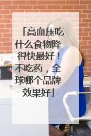 高血压吃什么食物降得快最好！不吃药，全球哪个品牌效果好