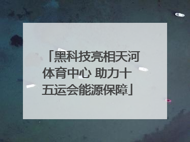 黑科技亮相天河体育中心 助力十五运会能源保障