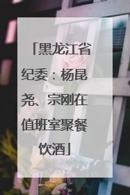 黑龙江省纪委：杨昆尧、宗刚在值班室聚餐饮酒