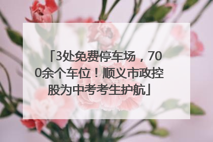 3处免费停车场，700余个车位！顺义市政控股为中考考生护航
