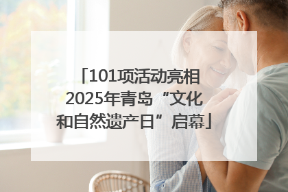 101项活动亮相 2025年青岛“文化和自然遗产日”启幕