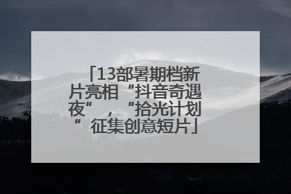 13部暑期档新片亮相“抖音奇遇夜”，“拾光计划”征集创意短片