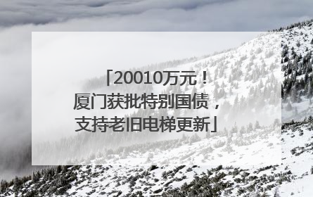 20010万元！厦门获批特别国债，支持老旧电梯更新