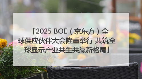 2025 BOE（京东方）全球供应伙伴大会隆重举行 共筑全球显示产业共生共赢新格局