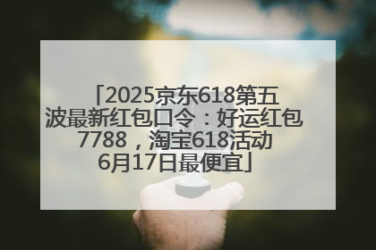 2025京东618第五波最新红包口令：好运红包7788，淘宝618活动6月17日最便宜