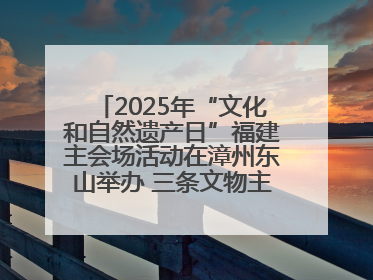 2025年“文化和自然遗产日”福建主会场活动在漳州东山举办 三条文物主题游径发布