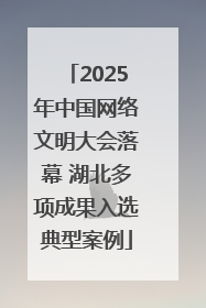 2025年中国网络文明大会落幕 湖北多项成果入选典型案例
