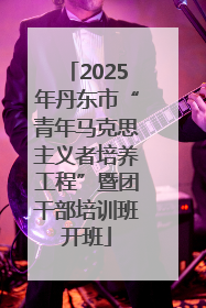 2025年丹东市“青年马克思主义者培养工程”暨团干部培训班开班