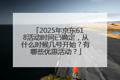 2025年京东618活动时间已确定，从什么时候几号开始？有哪些优惠活动？