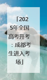 2025年全国高考开考：成都考生进入考场