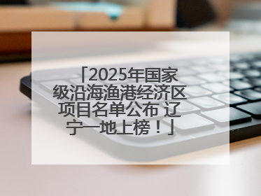 2025年国家级沿海渔港经济区项目名单公布 辽宁一地上榜！