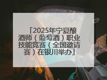 2025年宁夏酿酒师（葡萄酒）职业技能竞赛（全国邀请赛）在银川举办
