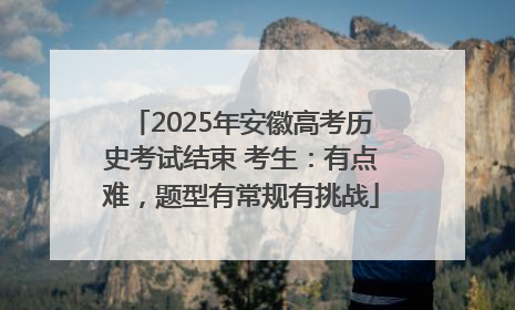 2025年安徽高考历史考试结束 考生：有点难，题型有常规有挑战
