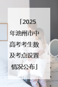 2025年池州市中高考考生数及考点设置情况公布