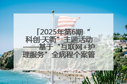 2025年第6期“科创·天衢”主题活动——基于“互联网+护理服务”全病程个案管理的护理质量管理会议顺利召开