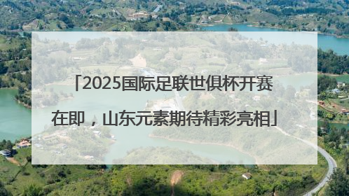 2025国际足联世俱杯开赛在即，山东元素期待精彩亮相