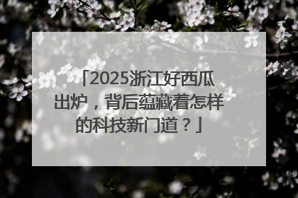 2025浙江好西瓜出炉，背后蕴藏着怎样的科技新门道？