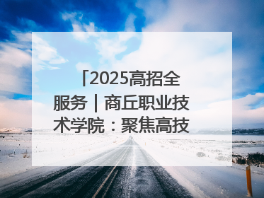2025高招全服务｜商丘职业技术学院：聚焦高技能人才培养 谱写高质量发展篇章