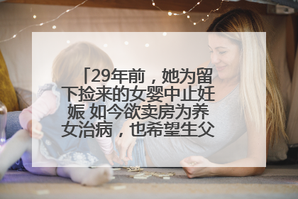 29年前，她为留下捡来的女婴中止妊娠 如今欲卖房为养女治病，也希望生父母现身丨红星寻人