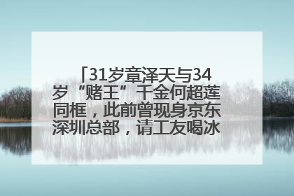 31岁章泽天与34岁“赌王”千金何超莲同框，此前曾现身京东深圳总部，请工友喝冰饮，点了300多杯