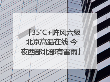 35℃+阵风六级 北京高温在线 今夜西部北部有雷雨