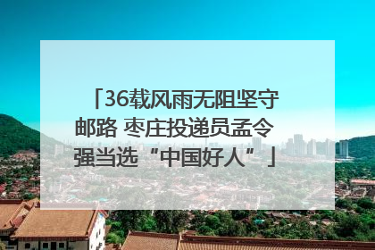 36载风雨无阻坚守邮路 枣庄投递员孟令强当选“中国好人”