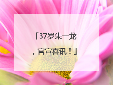 37岁朱一龙，官宣喜讯！