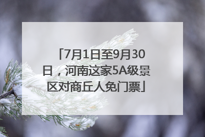 7月1日至9月30日，河南这家5A级景区对商丘人免门票