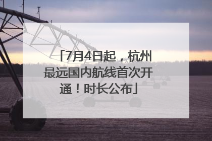 7月4日起，杭州最远国内航线首次开通！时长公布