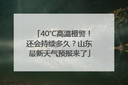 40℃高温橙警！还会持续多久？山东最新天气预报来了