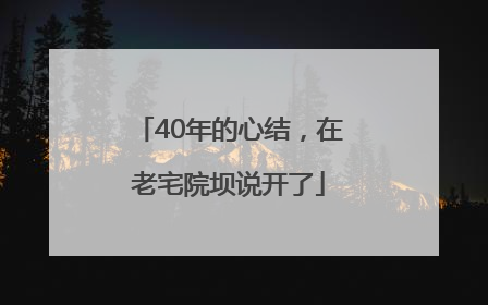 40年的心结，在老宅院坝说开了