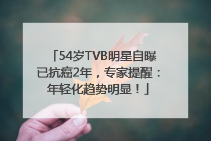 54岁TVB明星自曝已抗癌2年，专家提醒：年轻化趋势明显！