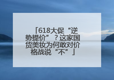 618大促“逆势提价”？这家国货美妆为何敢对价格战说“不”