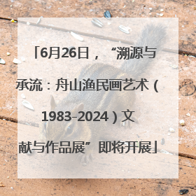 6月26日，“溯源与承流：舟山渔民画艺术（1983-2024）文献与作品展”即将开展