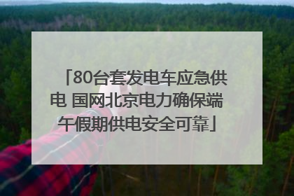80台套发电车应急供电 国网北京电力确保端午假期供电安全可靠