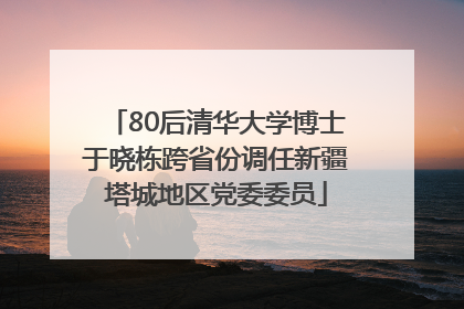 80后清华大学博士于晓栋跨省份调任新疆塔城地区党委委员